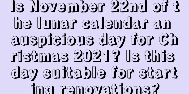 Is November 22nd of the lunar calendar an auspicious day for Christmas 2021? Is this day suitable for starting renovations?