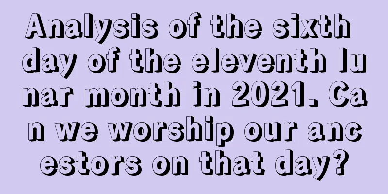 Analysis of the sixth day of the eleventh lunar month in 2021. Can we worship our ancestors on that day?