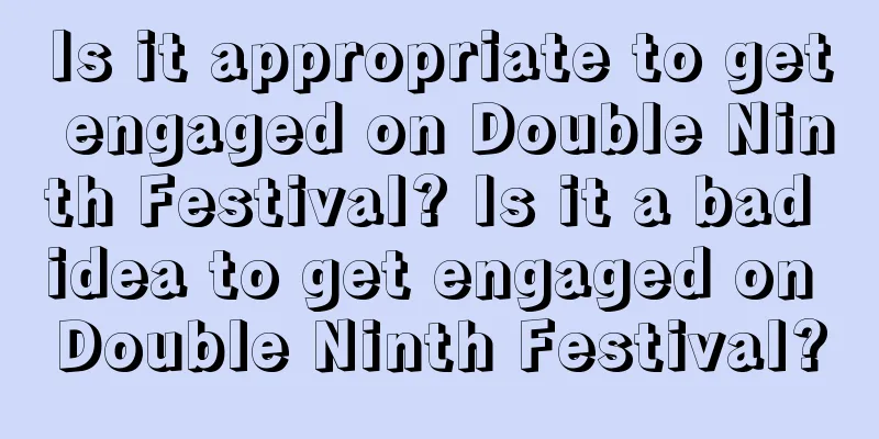 Is it appropriate to get engaged on Double Ninth Festival? Is it a bad idea to get engaged on Double Ninth Festival?