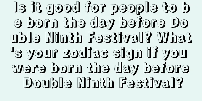 Is it good for people to be born the day before Double Ninth Festival? What's your zodiac sign if you were born the day before Double Ninth Festival?