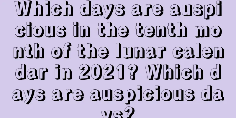Which days are auspicious in the tenth month of the lunar calendar in 2021? Which days are auspicious days?