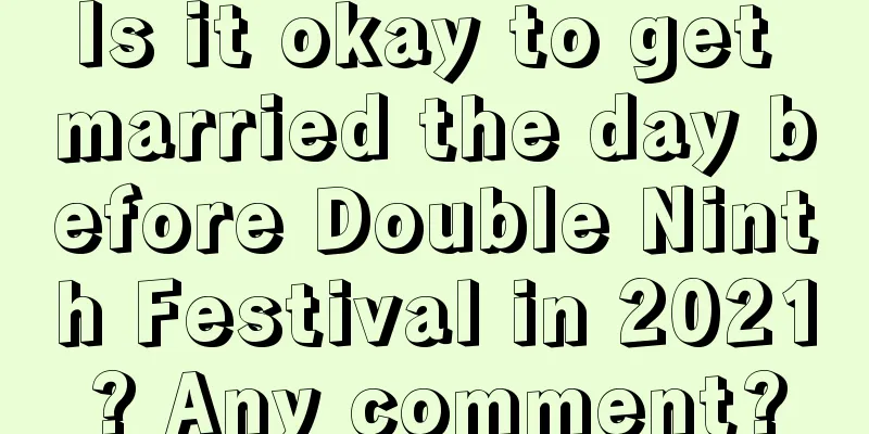 Is it okay to get married the day before Double Ninth Festival in 2021? Any comment?