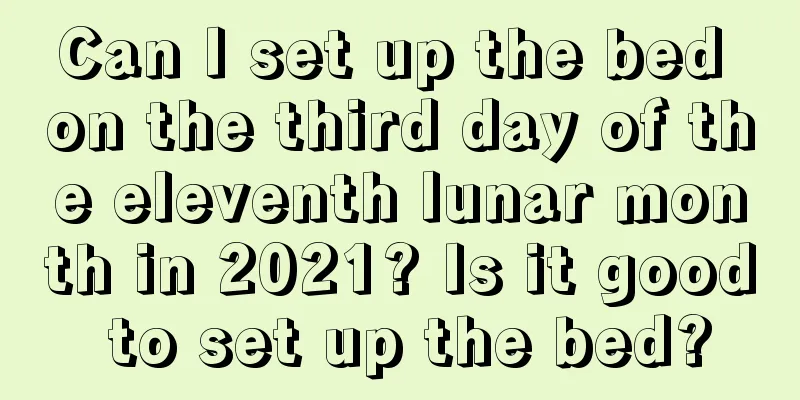 Can I set up the bed on the third day of the eleventh lunar month in 2021? Is it good to set up the bed?