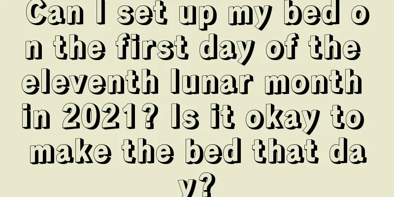 Can I set up my bed on the first day of the eleventh lunar month in 2021? Is it okay to make the bed that day?