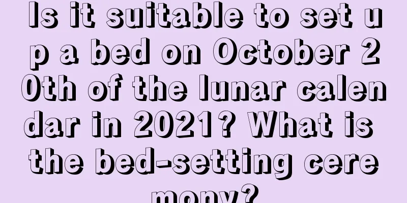 Is it suitable to set up a bed on October 20th of the lunar calendar in 2021? What is the bed-setting ceremony?