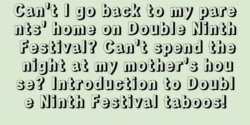 Can’t I go back to my parents’ home on Double Ninth Festival? Can’t spend the night at my mother’s house? Introduction to Double Ninth Festival taboos!