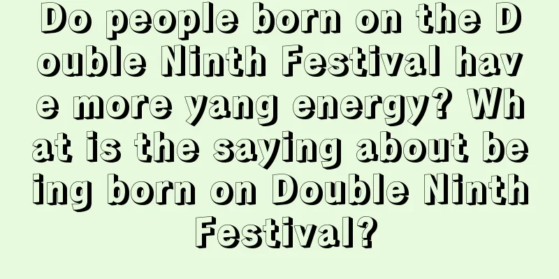 Do people born on the Double Ninth Festival have more yang energy? What is the saying about being born on Double Ninth Festival?