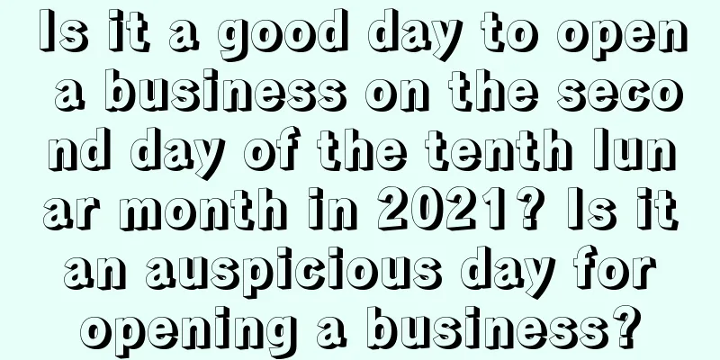 Is it a good day to open a business on the second day of the tenth lunar month in 2021? Is it an auspicious day for opening a business?