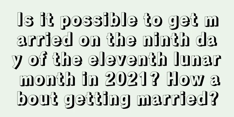 Is it possible to get married on the ninth day of the eleventh lunar month in 2021? How about getting married?