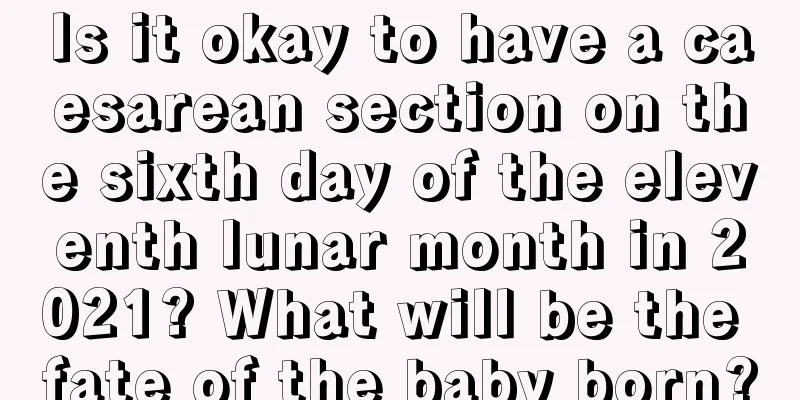 Is it okay to have a caesarean section on the sixth day of the eleventh lunar month in 2021? What will be the fate of the baby born?