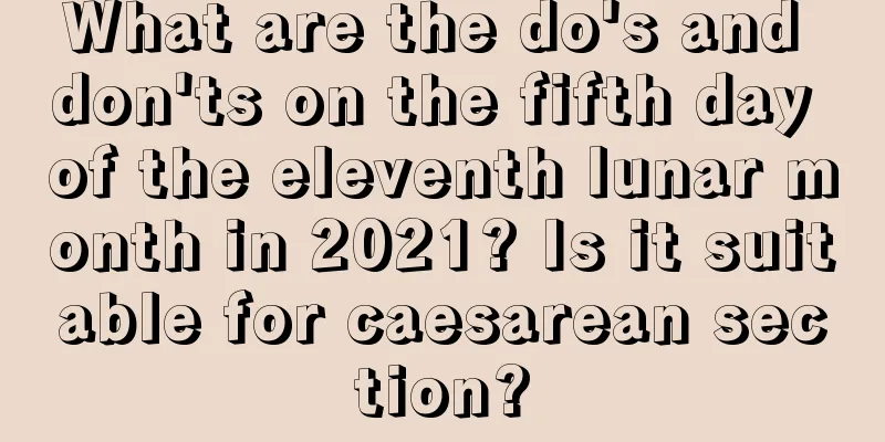 What are the do's and don'ts on the fifth day of the eleventh lunar month in 2021? Is it suitable for caesarean section?