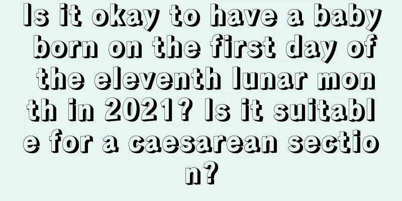 Is it okay to have a baby born on the first day of the eleventh lunar month in 2021? Is it suitable for a caesarean section?