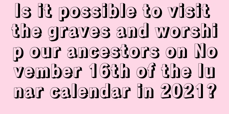 Is it possible to visit the graves and worship our ancestors on November 16th of the lunar calendar in 2021?