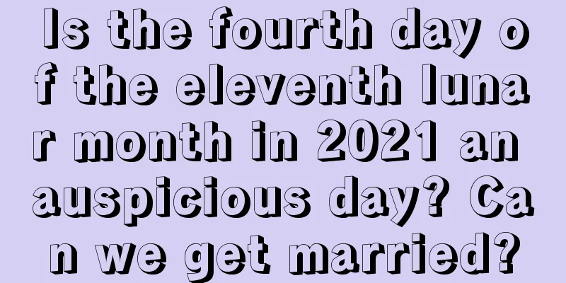 Is the fourth day of the eleventh lunar month in 2021 an auspicious day? Can we get married?