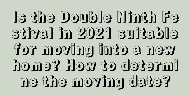Is the Double Ninth Festival in 2021 suitable for moving into a new home? How to determine the moving date?