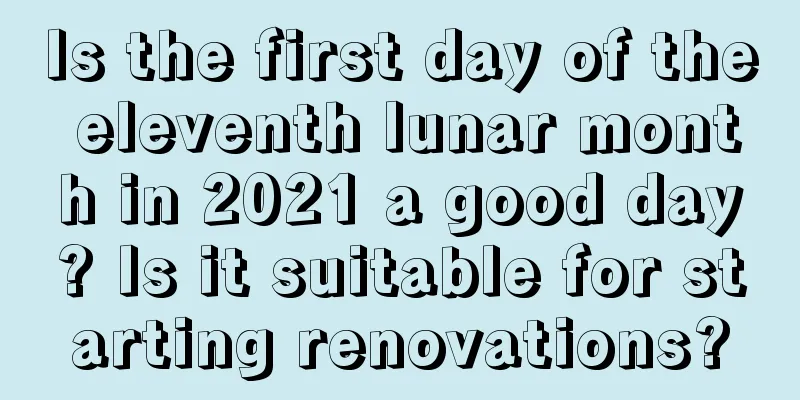Is the first day of the eleventh lunar month in 2021 a good day? Is it suitable for starting renovations?