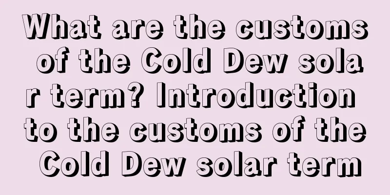 What are the customs of the Cold Dew solar term? Introduction to the customs of the Cold Dew solar term