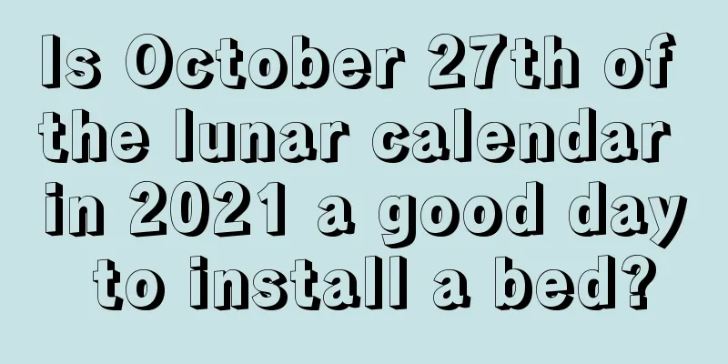 Is October 27th of the lunar calendar in 2021 a good day to install a bed?