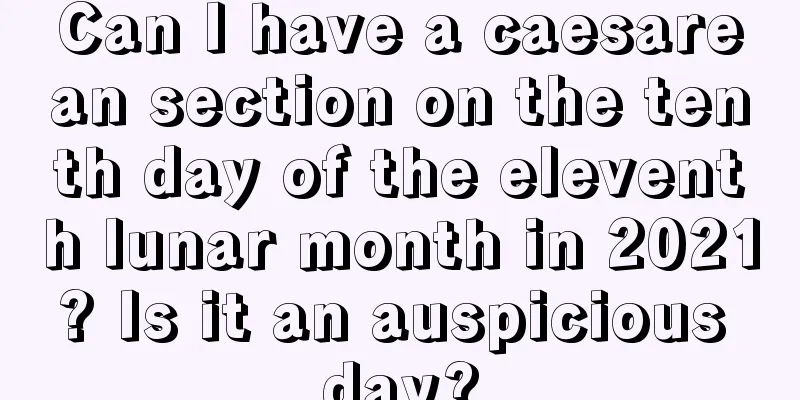 Can I have a caesarean section on the tenth day of the eleventh lunar month in 2021? Is it an auspicious day?