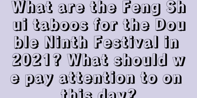 What are the Feng Shui taboos for the Double Ninth Festival in 2021? What should we pay attention to on this day?