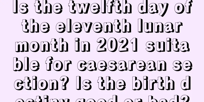 Is the twelfth day of the eleventh lunar month in 2021 suitable for caesarean section? Is the birth destiny good or bad?