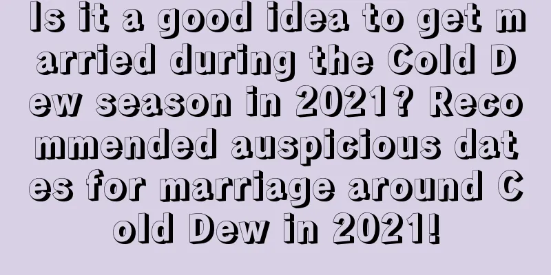 Is it a good idea to get married during the Cold Dew season in 2021? Recommended auspicious dates for marriage around Cold Dew in 2021!