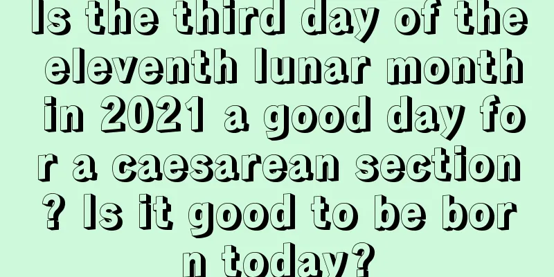 Is the third day of the eleventh lunar month in 2021 a good day for a caesarean section? Is it good to be born today?