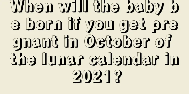 When will the baby be born if you get pregnant in October of the lunar calendar in 2021?
