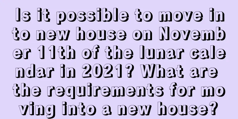 Is it possible to move into new house on November 11th of the lunar calendar in 2021? What are the requirements for moving into a new house?