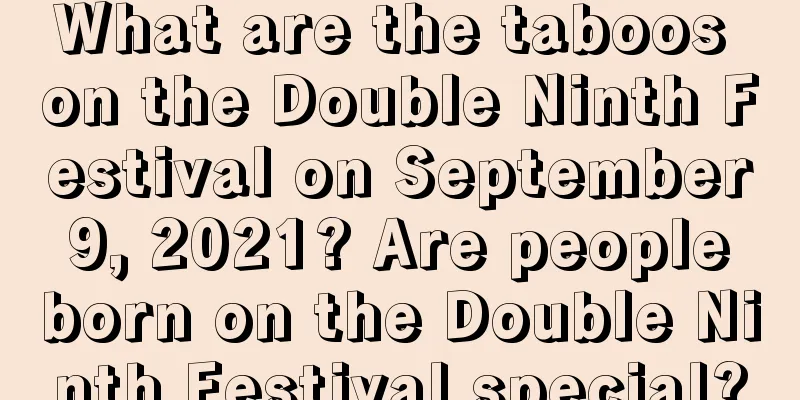 What are the taboos on the Double Ninth Festival on September 9, 2021? Are people born on the Double Ninth Festival special?