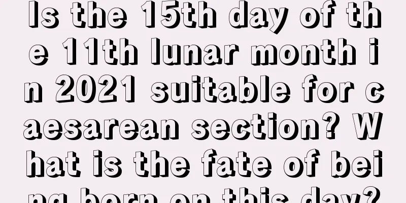 Is the 15th day of the 11th lunar month in 2021 suitable for caesarean section? What is the fate of being born on this day?