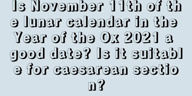 Is November 11th of the lunar calendar in the Year of the Ox 2021 a good date? Is it suitable for caesarean section?