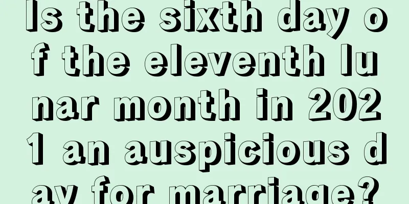 Is the sixth day of the eleventh lunar month in 2021 an auspicious day for marriage?