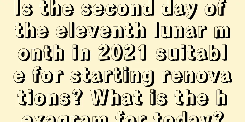 Is the second day of the eleventh lunar month in 2021 suitable for starting renovations? What is the hexagram for today?