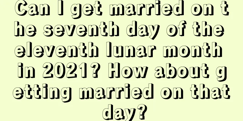 Can I get married on the seventh day of the eleventh lunar month in 2021? How about getting married on that day?