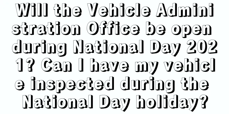 Will the Vehicle Administration Office be open during National Day 2021? Can I have my vehicle inspected during the National Day holiday?