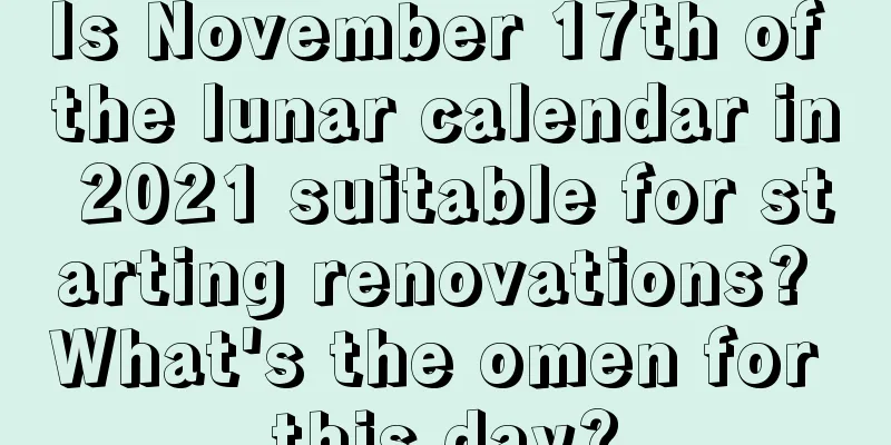 Is November 17th of the lunar calendar in 2021 suitable for starting renovations? What's the omen for this day?