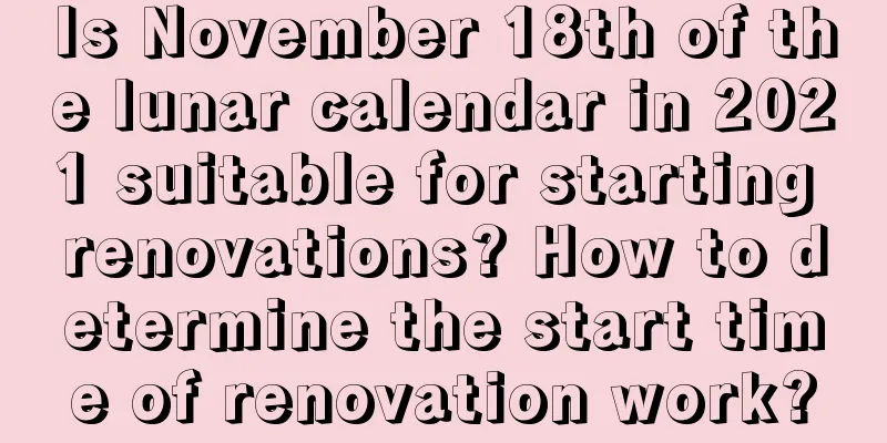 Is November 18th of the lunar calendar in 2021 suitable for starting renovations? How to determine the start time of renovation work?
