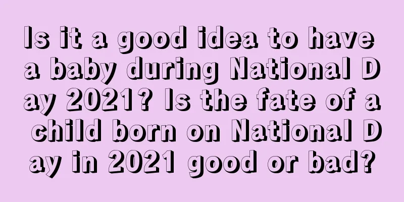 Is it a good idea to have a baby during National Day 2021? Is the fate of a child born on National Day in 2021 good or bad?