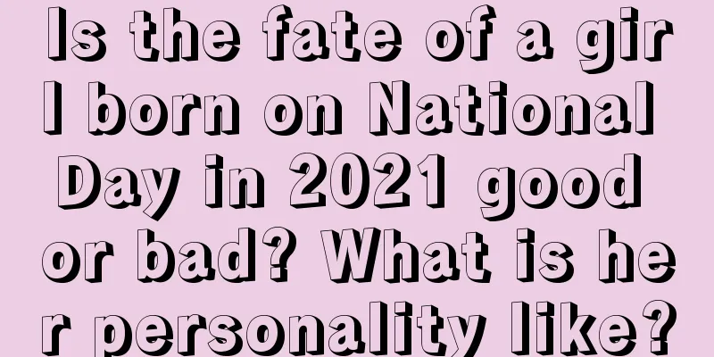 Is the fate of a girl born on National Day in 2021 good or bad? What is her personality like?