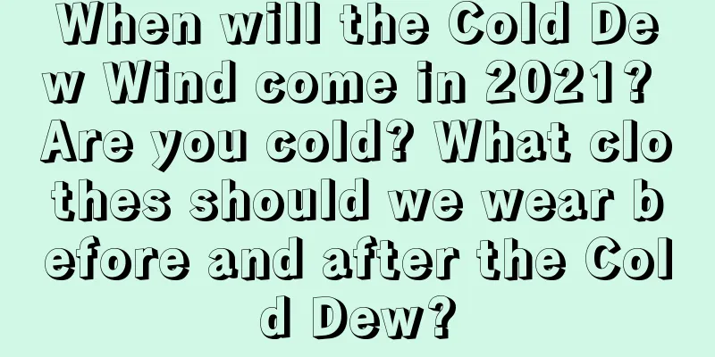 When will the Cold Dew Wind come in 2021? Are you cold? What clothes should we wear before and after the Cold Dew?