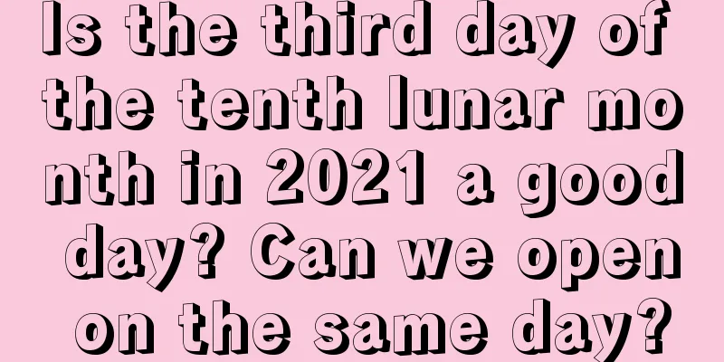 Is the third day of the tenth lunar month in 2021 a good day? Can we open on the same day?