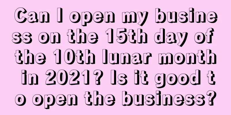 Can I open my business on the 15th day of the 10th lunar month in 2021? Is it good to open the business?