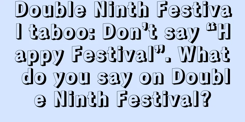 Double Ninth Festival taboo: Don’t say “Happy Festival”. What do you say on Double Ninth Festival?