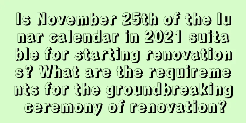 Is November 25th of the lunar calendar in 2021 suitable for starting renovations? What are the requirements for the groundbreaking ceremony of renovation?