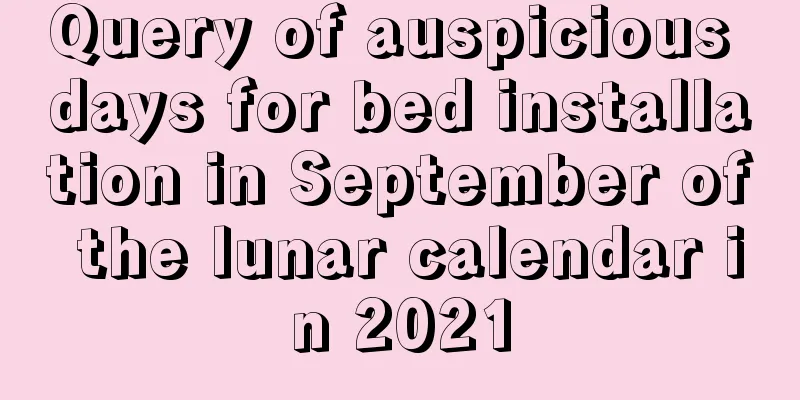 Query of auspicious days for bed installation in September of the lunar calendar in 2021