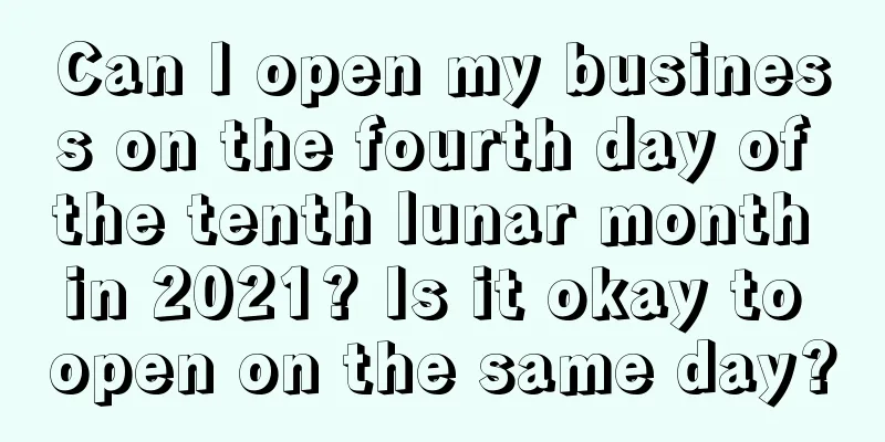 Can I open my business on the fourth day of the tenth lunar month in 2021? Is it okay to open on the same day?