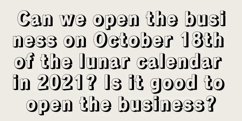 Can we open the business on October 18th of the lunar calendar in 2021? Is it good to open the business?