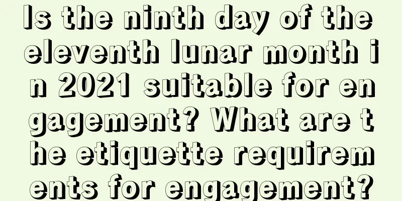 Is the ninth day of the eleventh lunar month in 2021 suitable for engagement? What are the etiquette requirements for engagement?
