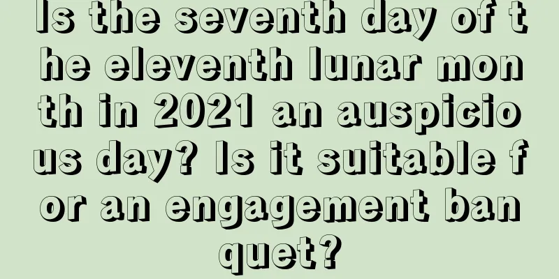 Is the seventh day of the eleventh lunar month in 2021 an auspicious day? Is it suitable for an engagement banquet?